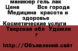 маникюр гель лак › Цена ­ 900 - Все города Медицина, красота и здоровье » Косметические услуги   . Тверская обл.,Удомля г.